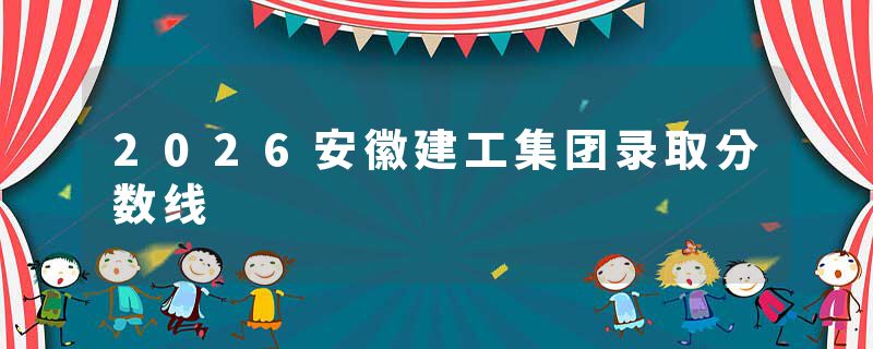 2026安徽建工集团录取分数线