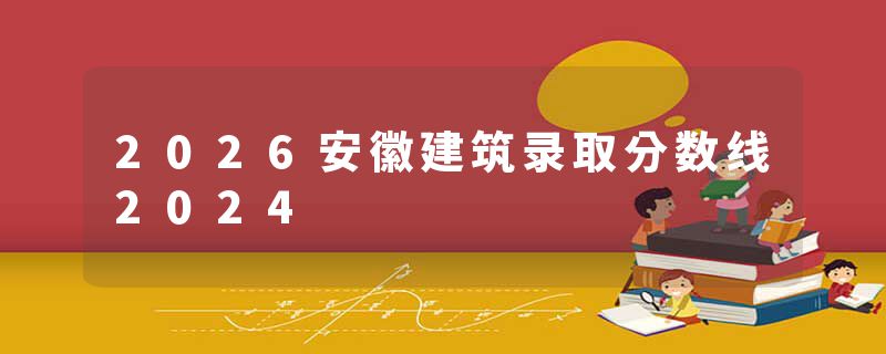 2026安徽建筑录取分数线2024