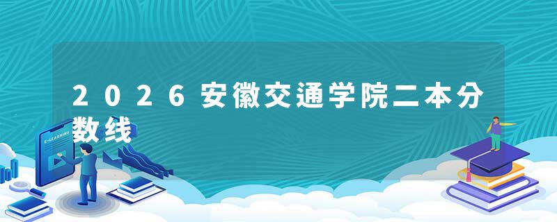 2026安徽交通学院二本分数线