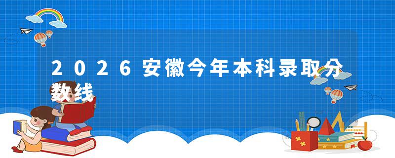 2026安徽今年本科录取分数线