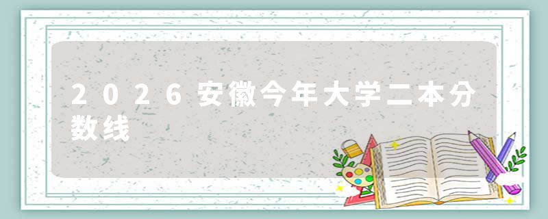 2026安徽今年大学二本分数线