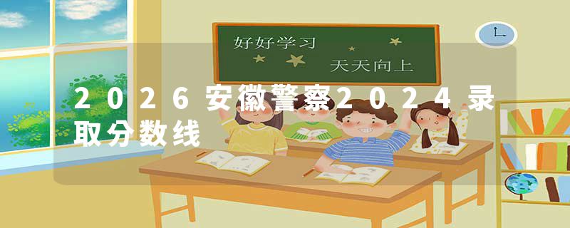 2026安徽警察2024录取分数线