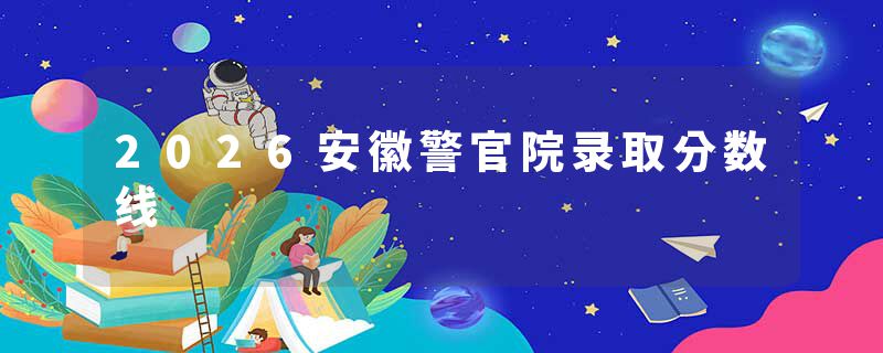 2026安徽警官院录取分数线