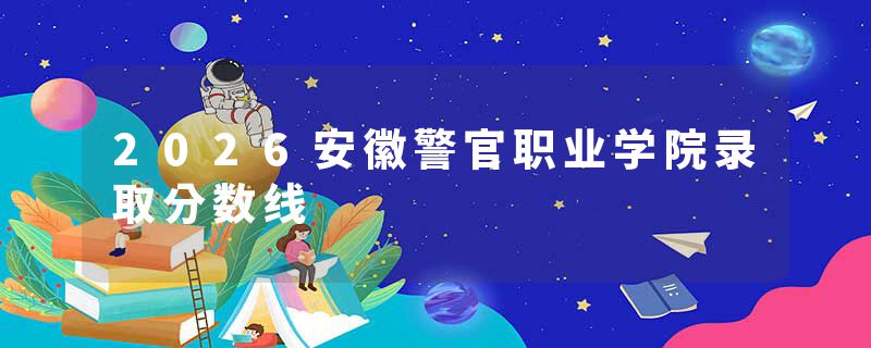 2026安徽警官职业学院录取分数线