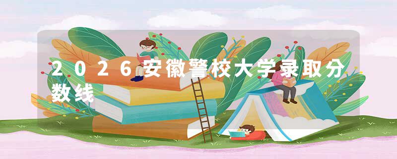 2026安徽警校大学录取分数线