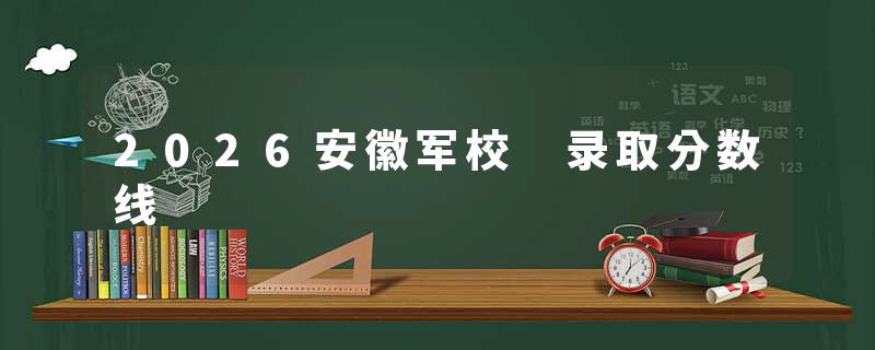 2026安徽军校 录取分数线
