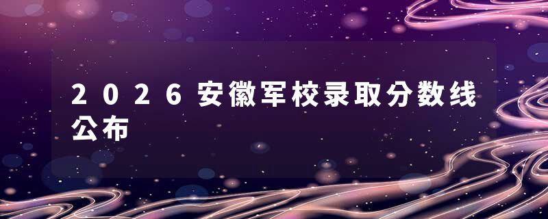 2026安徽军校录取分数线公布