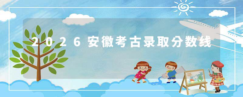 2026安徽考古录取分数线