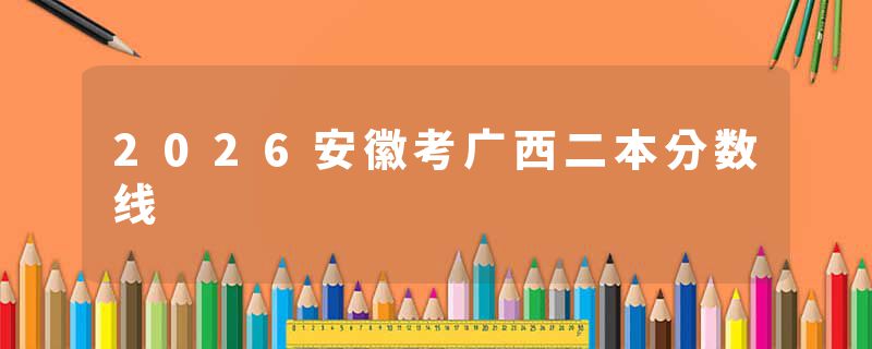 2026安徽考广西二本分数线