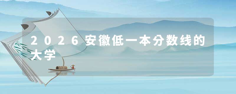 2026安徽低一本分数线的大学