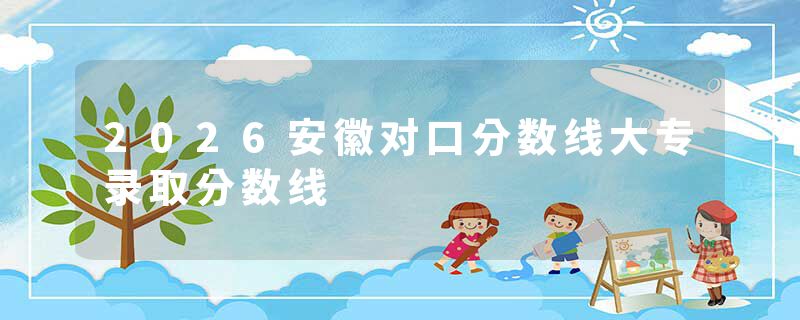 2026安徽对口分数线大专录取分数线