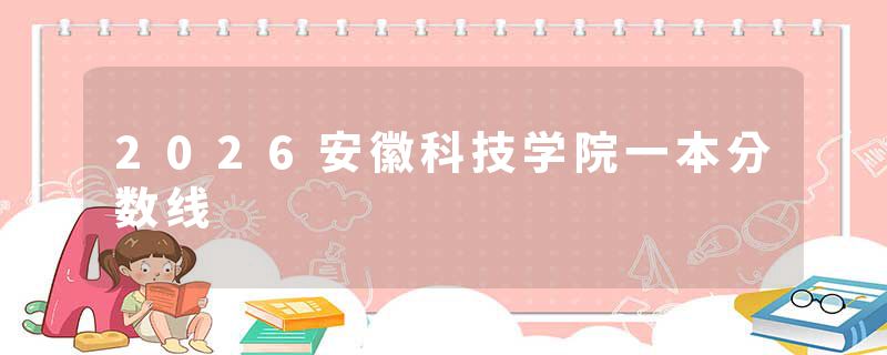 2026安徽科技学院一本分数线