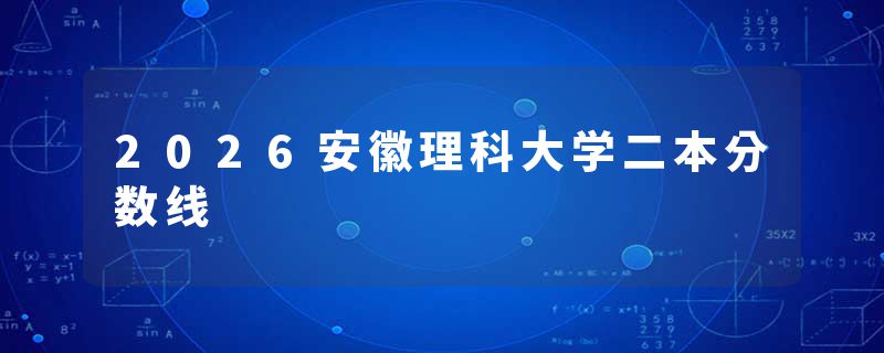 2026安徽理科大学二本分数线