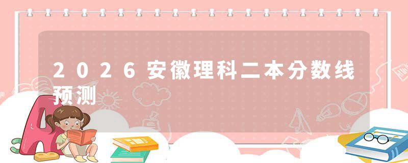 2026安徽理科二本分数线预测