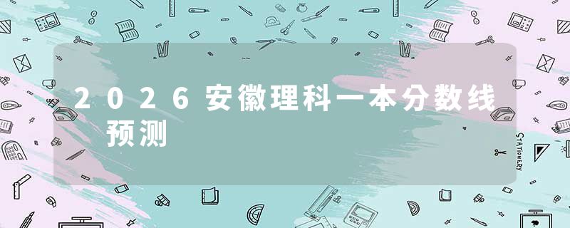 2026安徽理科一本分数线 预测