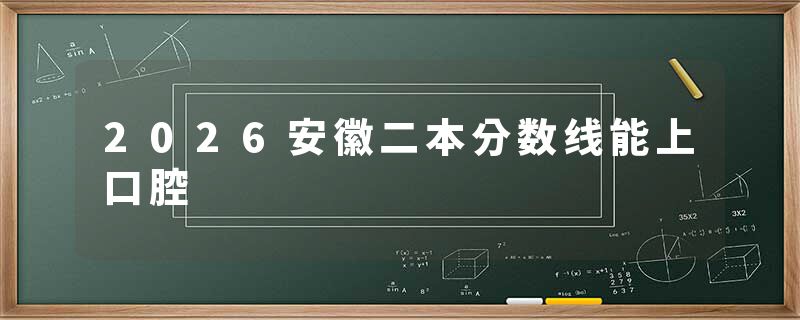 2026安徽二本分数线能上口腔