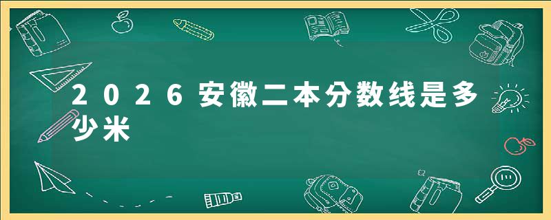 2026安徽二本分数线是多少米