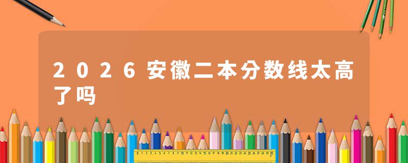 2026安徽二本分数线太高了吗