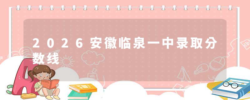 2026安徽临泉一中录取分数线