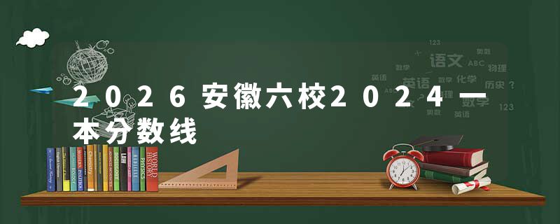 2026安徽六校2024一本分数线