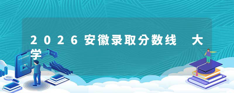 2026安徽录取分数线 大学