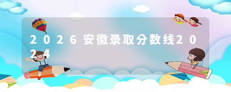 2026安徽录取分数线2024
