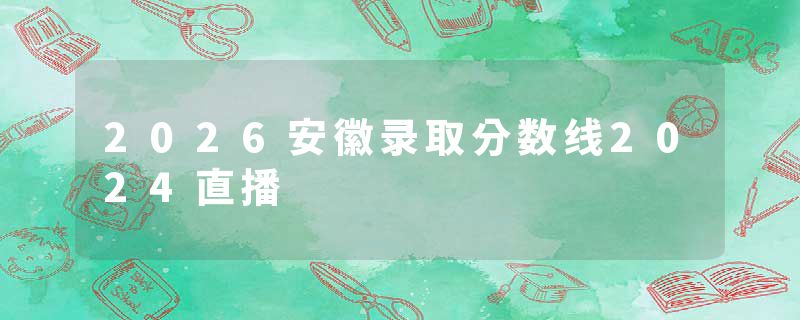 2026安徽录取分数线2024直播