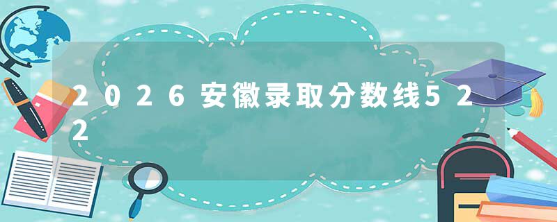 2026安徽录取分数线522
