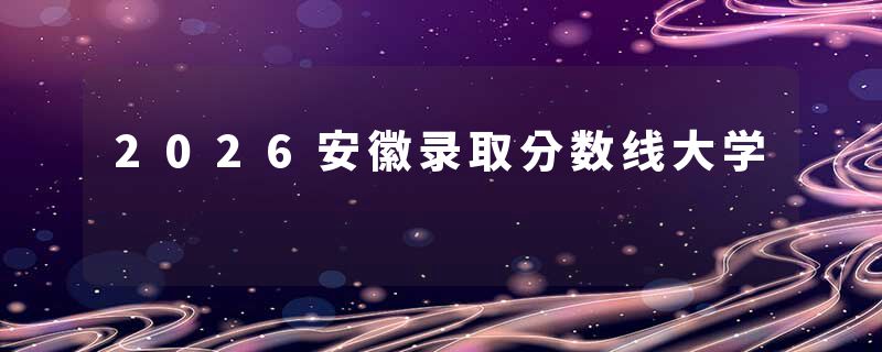 2026安徽录取分数线大学