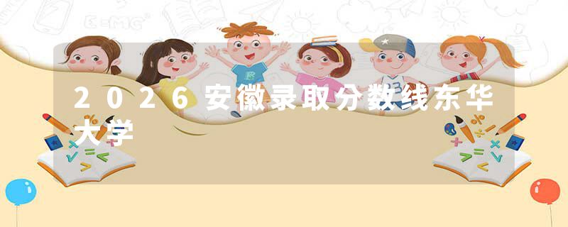 2026安徽录取分数线东华大学