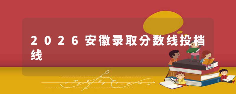 2026安徽录取分数线投档线