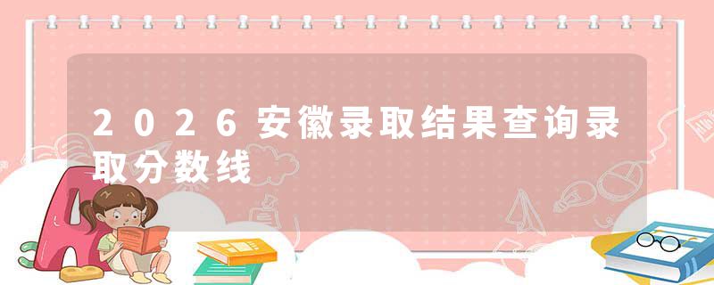 2026安徽录取结果查询录取分数线