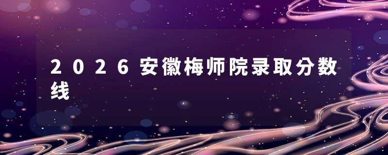 2026安徽梅师院录取分数线
