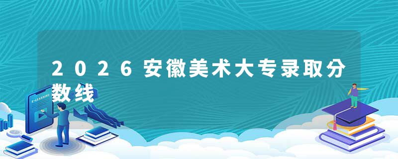 2026安徽美术大专录取分数线