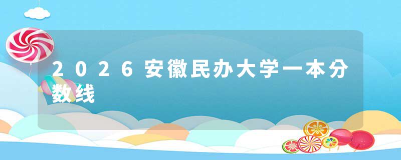 2026安徽民办大学一本分数线