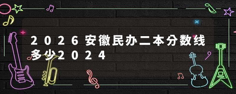 2026安徽民办二本分数线多少2024
