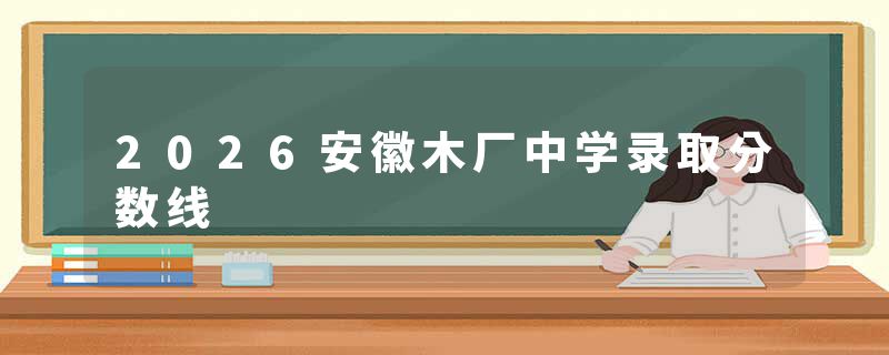 2026安徽木厂中学录取分数线