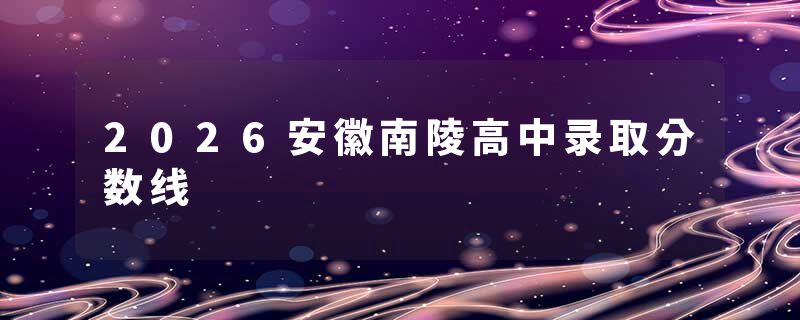2026安徽南陵高中录取分数线