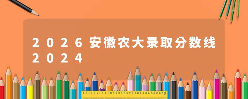 2026安徽农大录取分数线2024