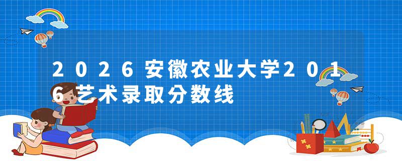 2026安徽农业大学2016艺术录取分数线