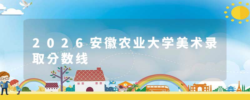 2026安徽农业大学美术录取分数线