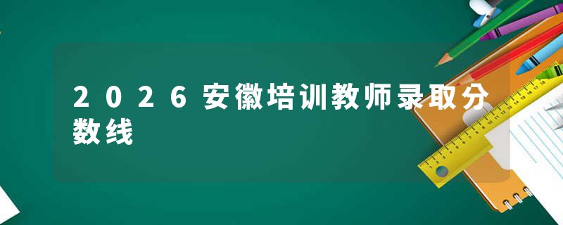 2026安徽培训教师录取分数线