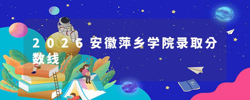 2026安徽萍乡学院录取分数线