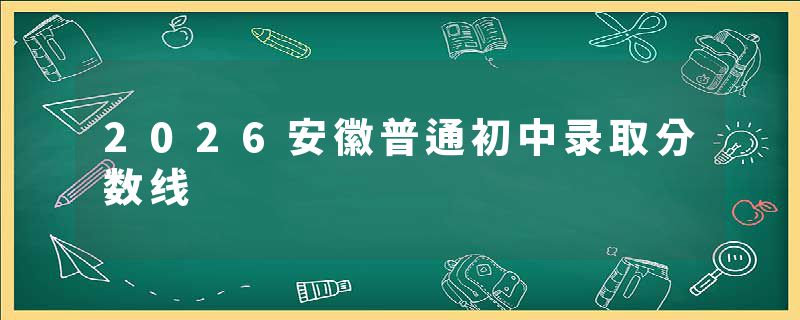 2026安徽普通初中录取分数线