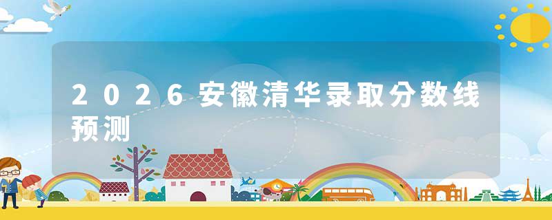 2026安徽清华录取分数线预测