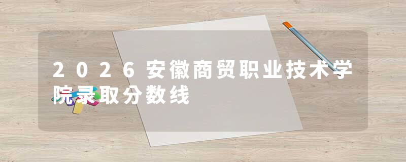 2026安徽商贸职业技术学院录取分数线