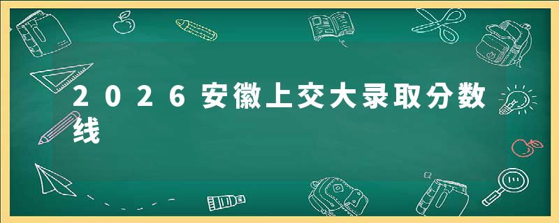 2026安徽上交大录取分数线