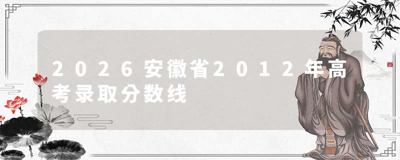 2026安徽省2012年高考录取分数线