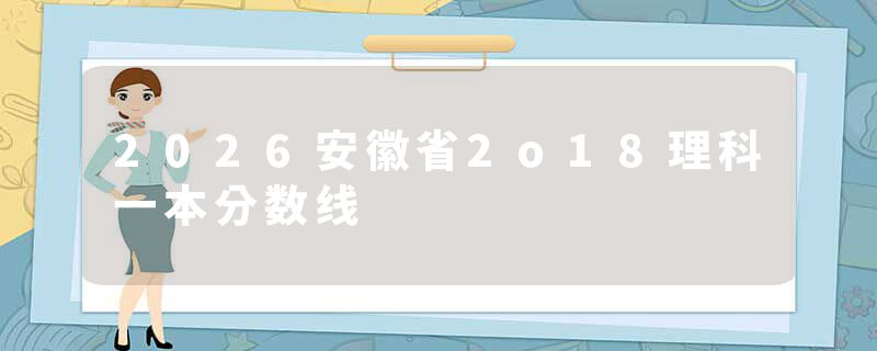 2026安徽省2o18理科一本分数线
