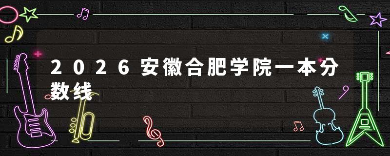 2026安徽合肥学院一本分数线